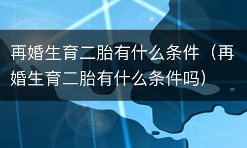 再婚生育二胎有什么条件（再婚生育二胎有什么条件吗）