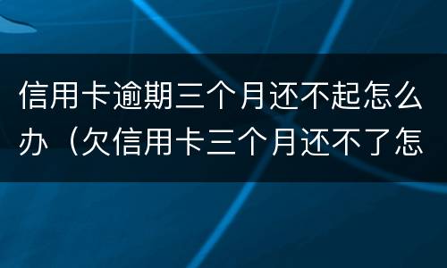 信用卡逾期三个月还不起怎么办（欠信用卡三个月还不了怎么办）