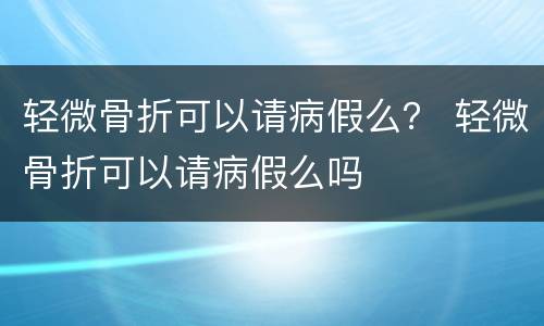 轻微骨折可以请病假么？ 轻微骨折可以请病假么吗