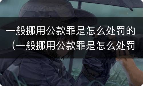 一般挪用公款罪是怎么处罚的（一般挪用公款罪是怎么处罚的呢）