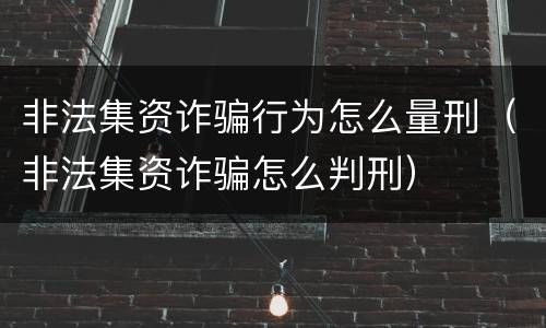 非法集资诈骗行为怎么量刑（非法集资诈骗怎么判刑）