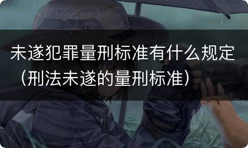 未遂犯罪量刑标准有什么规定（刑法未遂的量刑标准）