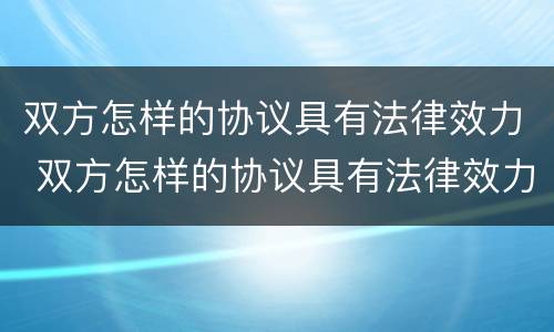 双方怎样的协议具有法律效力 双方怎样的协议具有法律效力呢