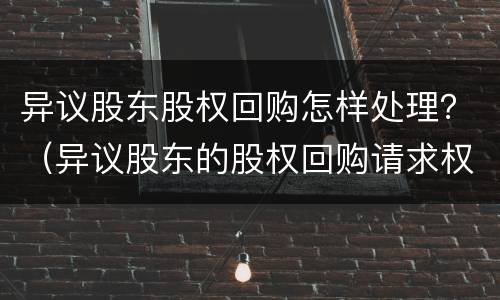 异议股东股权回购怎样处理？（异议股东的股权回购请求权）