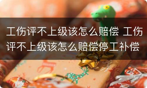 工伤评不上级该怎么赔偿 工伤评不上级该怎么赔偿停工补偿