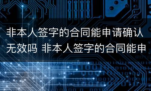 非本人签字的合同能申请确认无效吗 非本人签字的合同能申请确认无效吗为什么