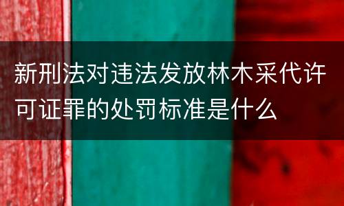 新刑法对违法发放林木采代许可证罪的处罚标准是什么