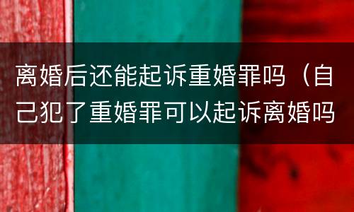 离婚后还能起诉重婚罪吗（自己犯了重婚罪可以起诉离婚吗）