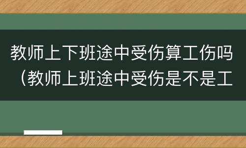 教师上下班途中受伤算工伤吗（教师上班途中受伤是不是工伤）