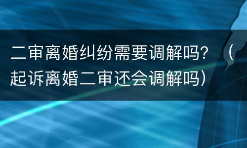 二审离婚纠纷需要调解吗？（起诉离婚二审还会调解吗）
