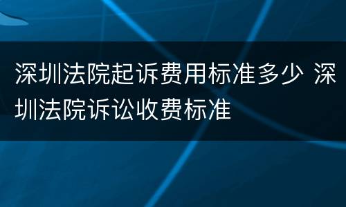 深圳法院起诉费用标准多少 深圳法院诉讼收费标准