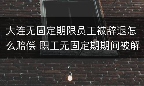 大连无固定期限员工被辞退怎么赔偿 职工无固定期期间被解雇怎么赔偿?