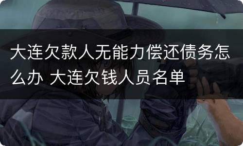 大连欠款人无能力偿还债务怎么办 大连欠钱人员名单