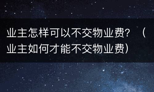 业主怎样可以不交物业费？（业主如何才能不交物业费）