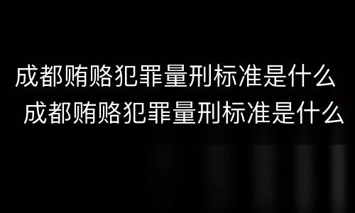 成都贿赂犯罪量刑标准是什么 成都贿赂犯罪量刑标准是什么