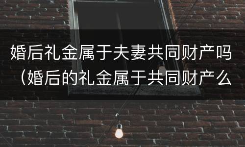婚后礼金属于夫妻共同财产吗（婚后的礼金属于共同财产么）