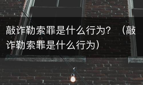 敲诈勒索罪是什么行为？（敲诈勒索罪是什么行为）
