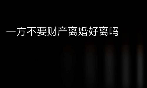 一方不要财产离婚好离吗