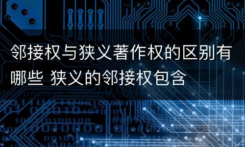 邻接权与狭义著作权的区别有哪些 狭义的邻接权包含