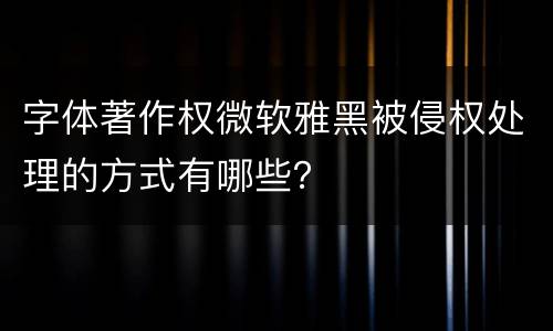 字体著作权微软雅黑被侵权处理的方式有哪些？