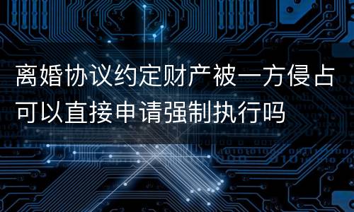 离婚协议约定财产被一方侵占可以直接申请强制执行吗