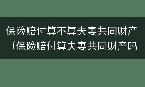 保险赔付算不算夫妻共同财产（保险赔付算夫妻共同财产吗）