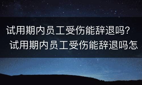试用期内员工受伤能辞退吗？ 试用期内员工受伤能辞退吗怎么赔偿