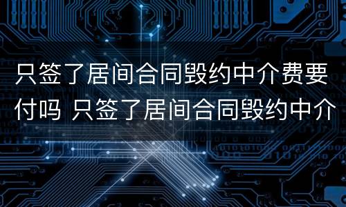 只签了居间合同毁约中介费要付吗 只签了居间合同毁约中介费要付吗