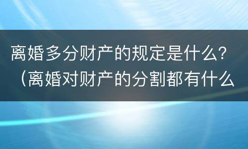 离婚多分财产的规定是什么？（离婚对财产的分割都有什么规定）
