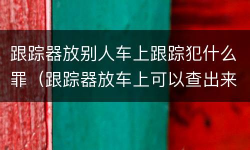 跟踪器放别人车上跟踪犯什么罪（跟踪器放车上可以查出来吗）