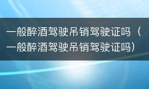 一般醉酒驾驶吊销驾驶证吗（一般醉酒驾驶吊销驾驶证吗）