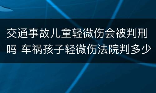 交通事故儿童轻微伤会被判刑吗 车祸孩子轻微伤法院判多少