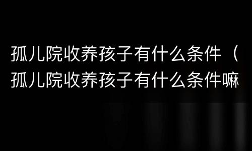 孤儿院收养孩子有什么条件（孤儿院收养孩子有什么条件嘛）