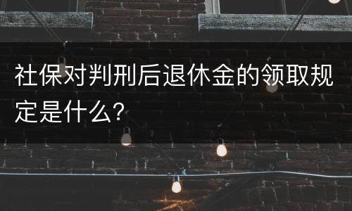 社保对判刑后退休金的领取规定是什么？