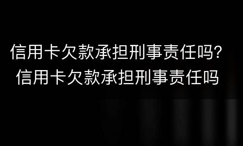 信用卡欠款承担刑事责任吗？ 信用卡欠款承担刑事责任吗