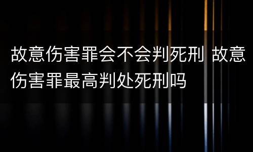 故意伤害罪会不会判死刑 故意伤害罪最高判处死刑吗