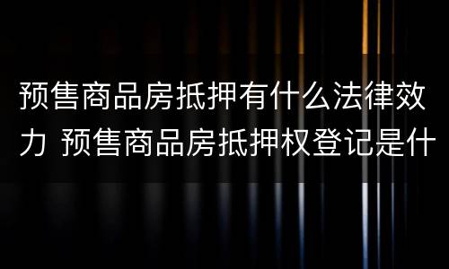 预售商品房抵押有什么法律效力 预售商品房抵押权登记是什么意思