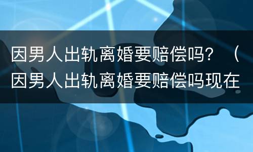 因男人出轨离婚要赔偿吗？（因男人出轨离婚要赔偿吗现在）