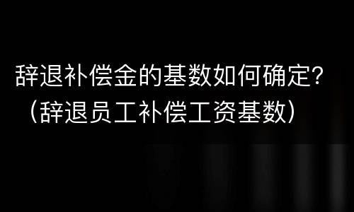辞退补偿金的基数如何确定？（辞退员工补偿工资基数）