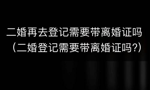 二婚再去登记需要带离婚证吗（二婚登记需要带离婚证吗?）
