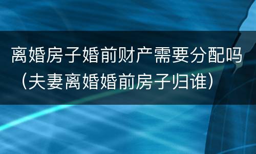 离婚房子婚前财产需要分配吗（夫妻离婚婚前房子归谁）