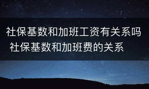 社保基数和加班工资有关系吗 社保基数和加班费的关系