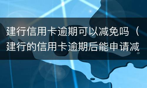 建行信用卡逾期可以减免吗（建行的信用卡逾期后能申请减免吗）
