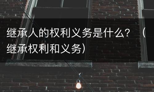 继承人的权利义务是什么？（继承权利和义务）