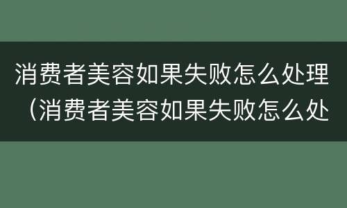 消费者美容如果失败怎么处理（消费者美容如果失败怎么处理赔偿）