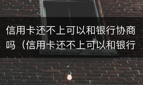 信用卡还不上可以和银行协商吗（信用卡还不上可以和银行协商吗怎么办）