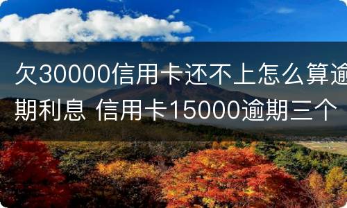 欠30000信用卡还不上怎么算逾期利息 信用卡15000逾期三个月未还利息多少