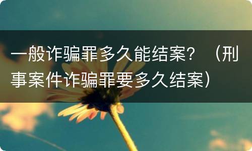 一般诈骗罪多久能结案？（刑事案件诈骗罪要多久结案）