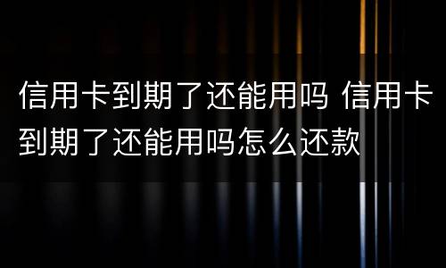 信用卡到期了还能用吗 信用卡到期了还能用吗怎么还款
