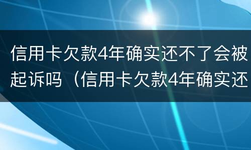 信用卡欠款4年确实还不了会被起诉吗（信用卡欠款4年确实还不了会被起诉吗为什么）